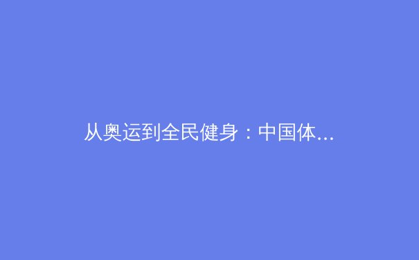 从奥运到全民健身：中国体育产业迎来高质量发展新阶段