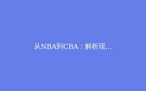 从NBA到CBA：解析现代篮球战术体系的跨文化融合与本土化实践