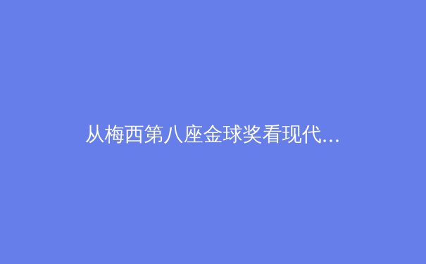 从梅西第八座金球奖看现代体育的范式转移：天赋、数据与商业的三角博弈 - 2