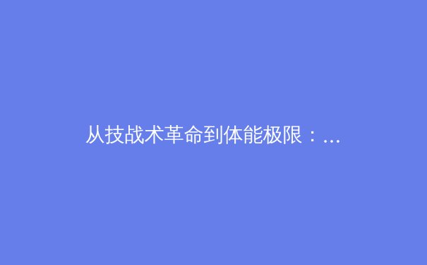 从技战术革命到体能极限：现代足球高位逼抢的进化论与生理代价 - 3