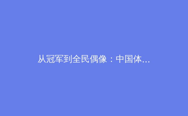 从冠军到全民偶像：中国体育明星社会影响力嬗变与时代价值 - 2